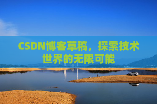 CSDN博客草稿,探索技术世界的无限可能 CSDN博客草稿,探索技术世界的无限可能